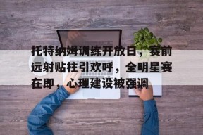 凯发电竞 -关于托特纳姆训练开放日，赛前远射贴柱引欢呼，全明星赛在即，心理建设被强调的信息