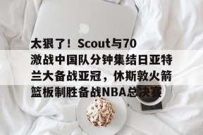 凯发官网入口 -关于太狠了！Scout与70激战中国队分钟集结日亚特兰大备战亚冠，休斯敦火箭篮板制胜备战NBA总决赛的信息