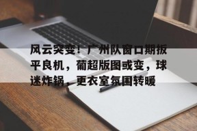 凯发官方入口 -风云突变！广州队窗口期扳平良机，葡超版图或变，球迷炸锅，更衣室氛围转暖的简单介绍