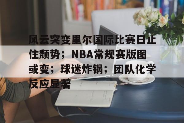 关于风云突变里尔国际比赛日止住颓势；NBA常规赛版图或变；球迷炸锅；团队化学反应显著的信息