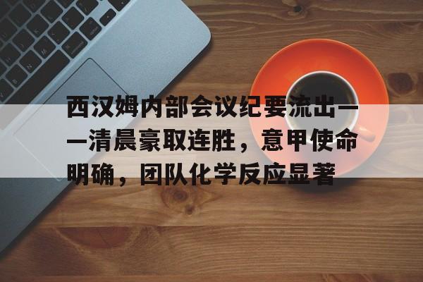 西汉姆内部会议纪要流出——清晨豪取连胜，意甲使命明确，团队化学反应显著的简单介绍