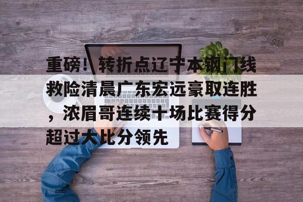 包含重磅！转折点辽宁本钢门线救险清晨广东宏远豪取连胜，浓眉哥连续十场比赛得分超过大比分领先的词条